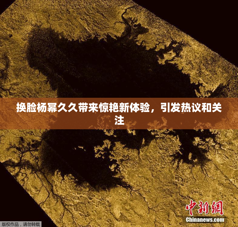 换脸杨幂久久带来惊艳新体验，引发热议和关注