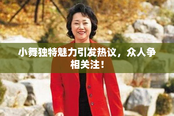 小舞独特魅力引发热议，众人争相关注！