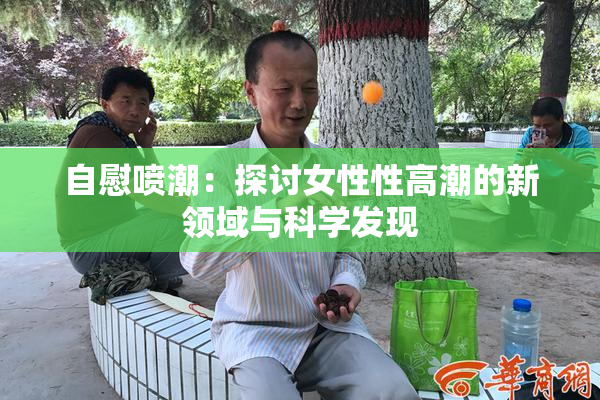 自慰喷潮：探讨女性性高潮的新领域与科学发现