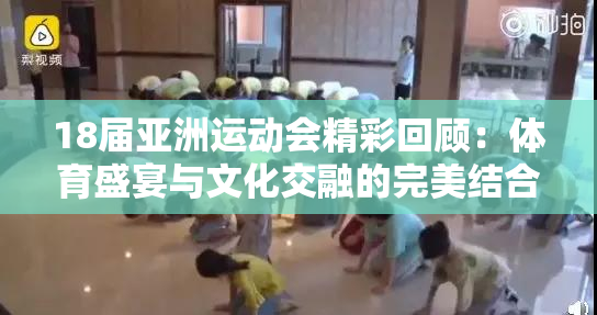 18届亚洲运动会精彩回顾：体育盛宴与文化交融的完美结合