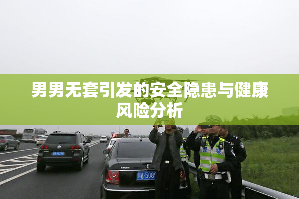 男男无套引发的安全隐患与健康风险分析