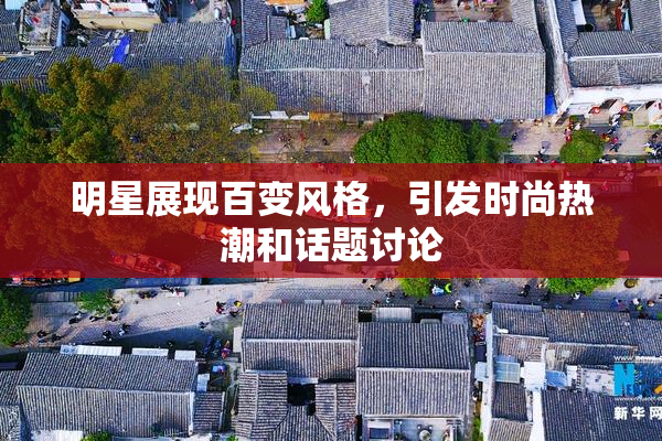明星展现百变风格，引发时尚热潮和话题讨论