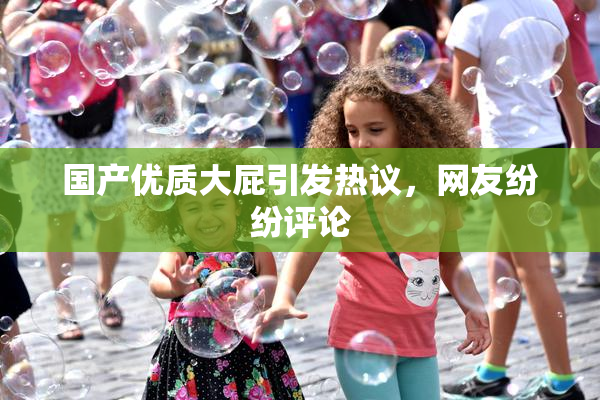 国产优质大屁引发热议，网友纷纷评论
