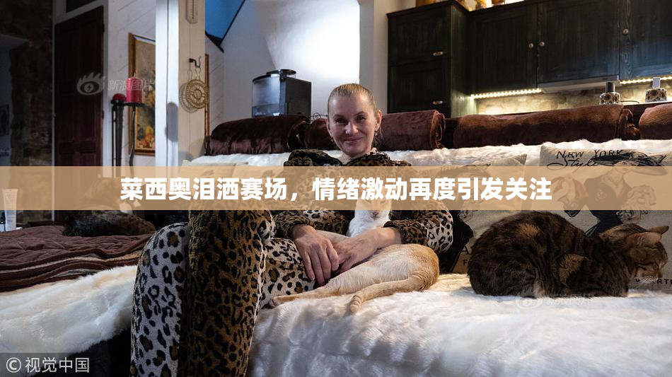 菜西奥泪洒赛场，情绪激动再度引发关注