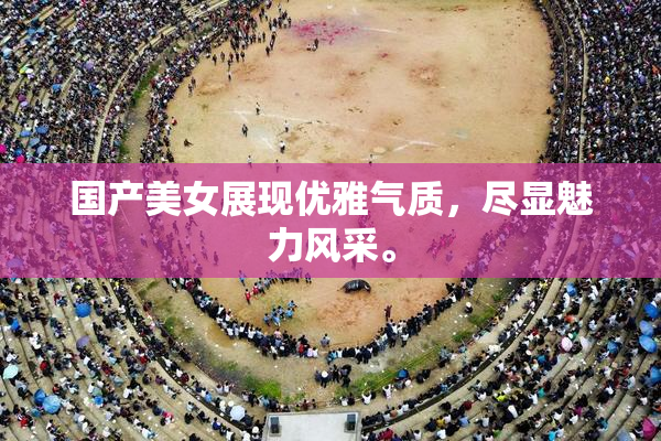 国产美女展现优雅气质，尽显魅力风采。