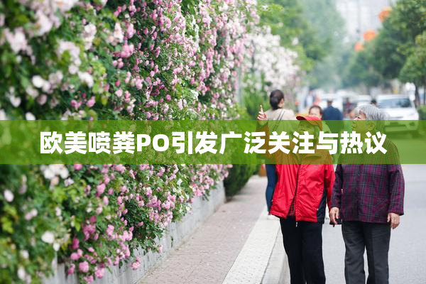 欧美喷粪PO引发广泛关注与热议