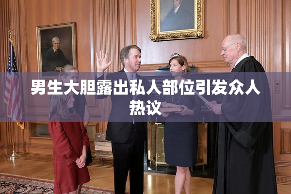 男生大胆露出私人部位引发众人热议