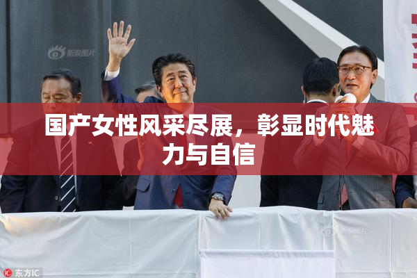 国产女性风采尽展，彰显时代魅力与自信