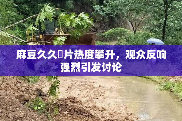 麻豆久久婬片热度攀升，观众反响强烈引发讨论