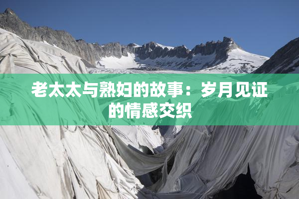 老太太与熟妇的故事：岁月见证的情感交织