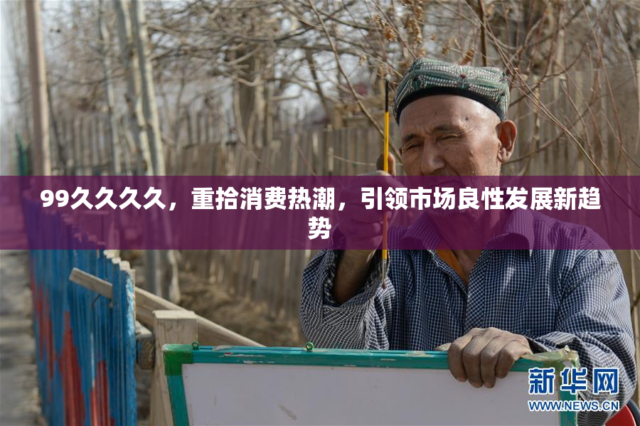 99久久久久，重拾消费热潮，引领市场良性发展新趋势