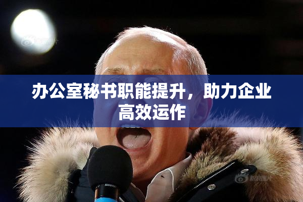 办公室秘书职能提升，助力企业高效运作