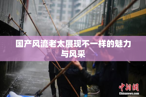 国产风流老太展现不一样的魅力与风采