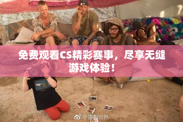 免费观看CS精彩赛事，尽享无缝游戏体验！
