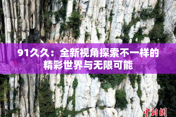 91久久：全新视角探索不一样的精彩世界与无限可能
