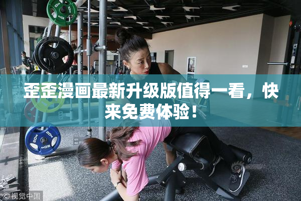 歪歪漫画最新升级版值得一看，快来免费体验！