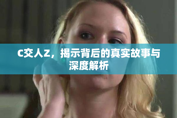 C交人Z，揭示背后的真实故事与深度解析
