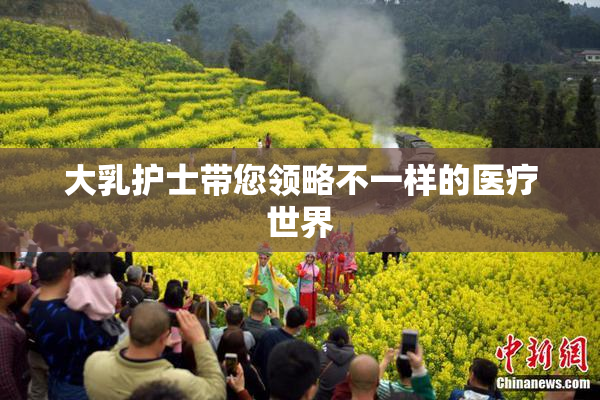 大乳护士带您领略不一样的医疗世界