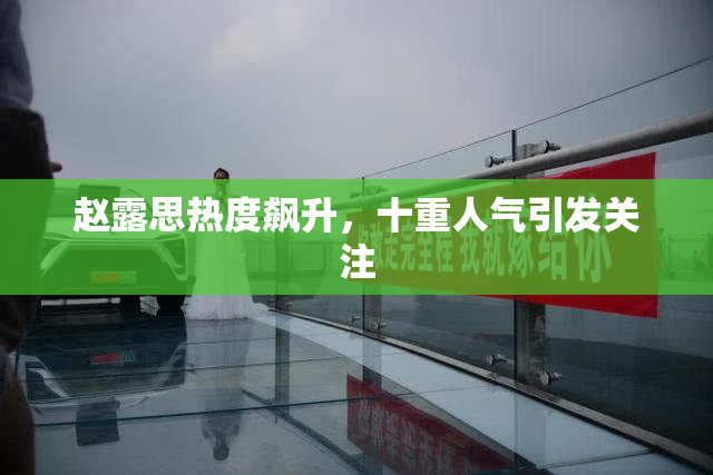 赵露思热度飙升，十重人气引发关注