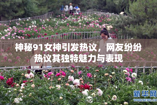 神秘91女神引发热议，网友纷纷热议其独特魅力与表现