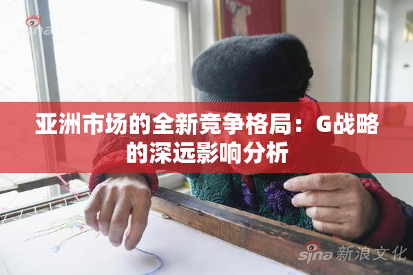 亚洲市场的全新竞争格局：G战略的深远影响分析