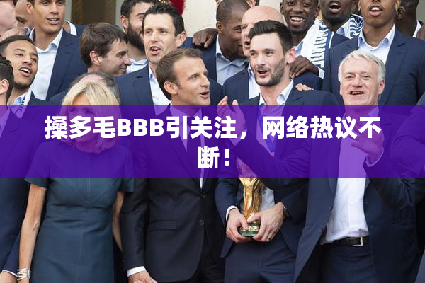 搡多毛BBB引关注，网络热议不断！