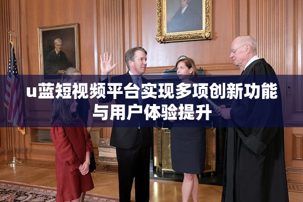 u蓝短视频平台实现多项创新功能与用户体验提升