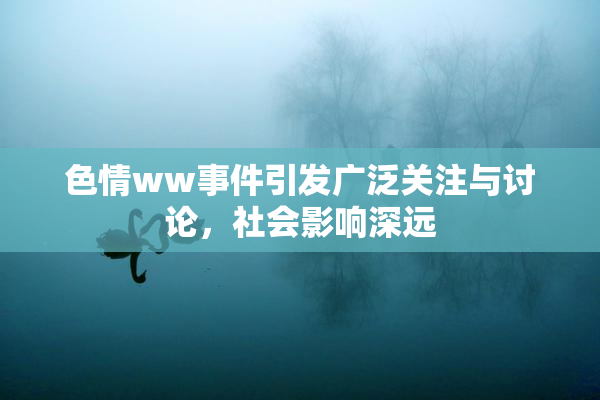 色情ww事件引发广泛关注与讨论，社会影响深远