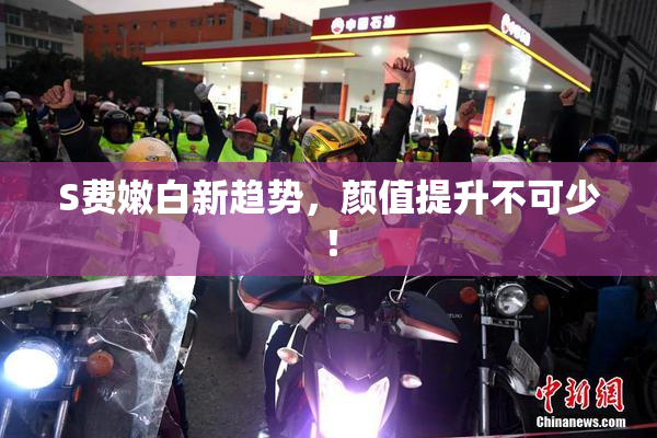 S费嫩白新趋势，颜值提升不可少！