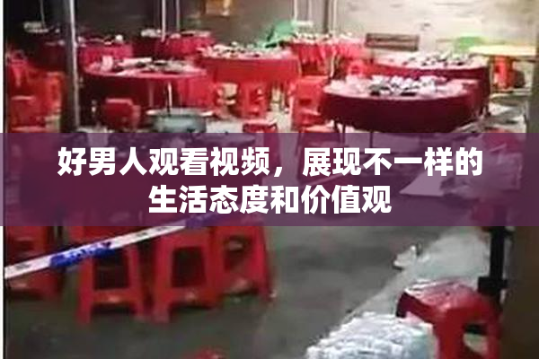 好男人观看视频，展现不一样的生活态度和价值观