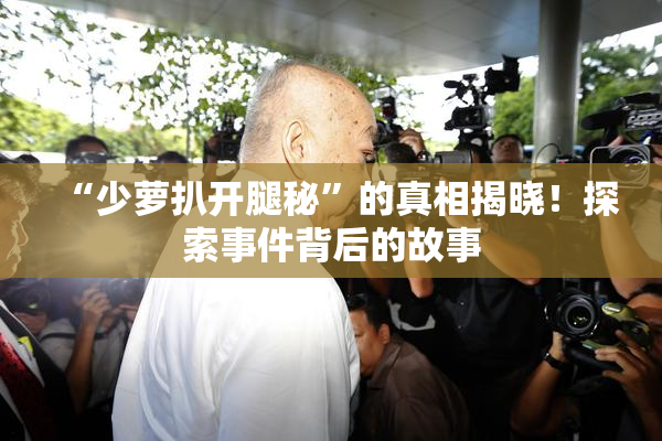 “少萝扒开腿秘”的真相揭晓！探索事件背后的故事