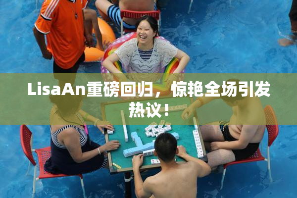 LisaAn重磅回归，惊艳全场引发热议！
