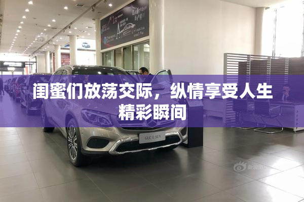 闺蜜们放荡交际，纵情享受人生精彩瞬间