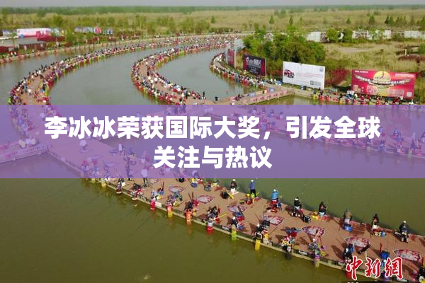 李冰冰荣获国际大奖，引发全球关注与热议