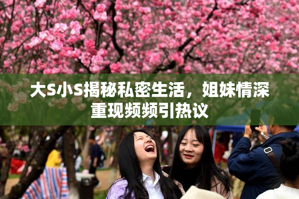大S小S揭秘私密生活，姐妹情深重现频频引热议