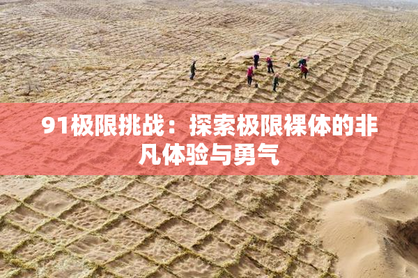 91极限挑战：探索极限裸体的非凡体验与勇气
