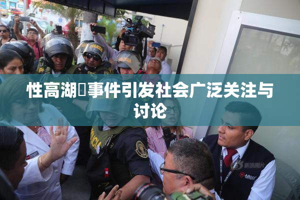 性高湖婬事件引发社会广泛关注与讨论