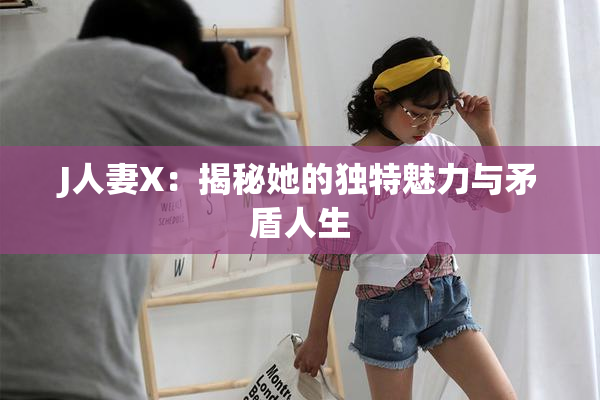 J人妻X：揭秘她的独特魅力与矛盾人生