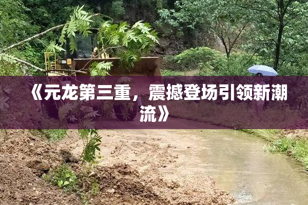 《元龙第三重，震撼登场引领新潮流》