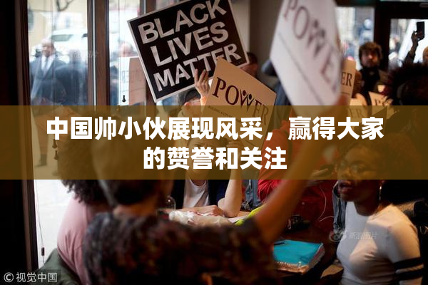 中国帅小伙展现风采，赢得大家的赞誉和关注