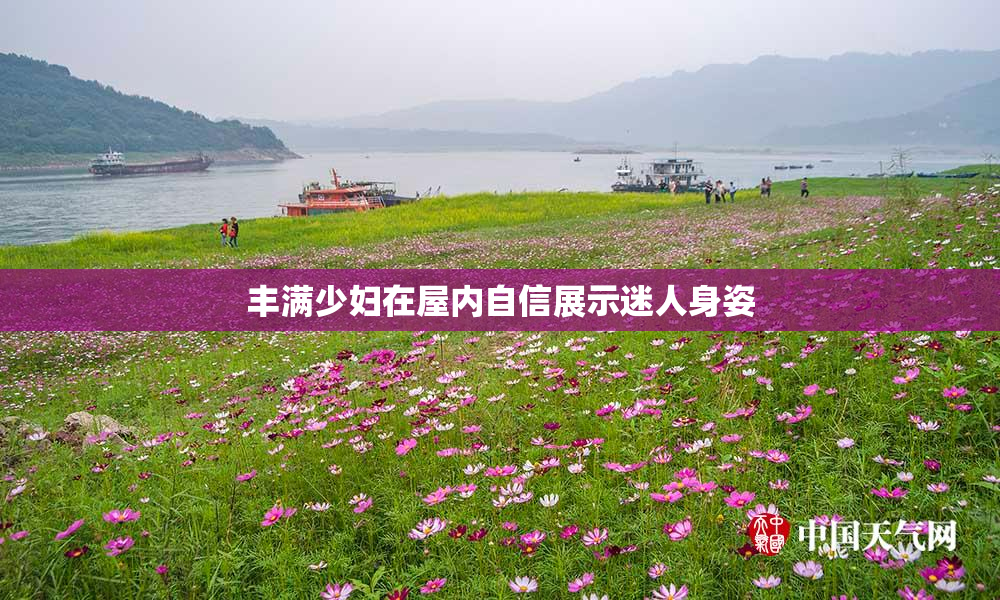 丰满少妇在屋内自信展示迷人身姿