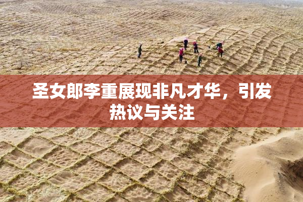 圣女郎李重展现非凡才华，引发热议与关注