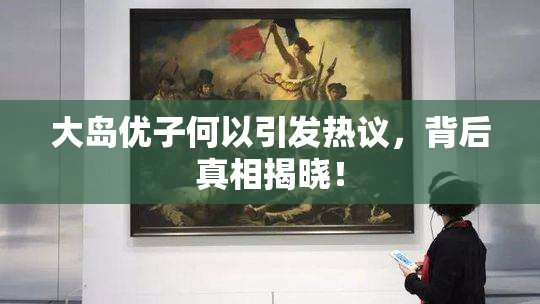 大岛优子何以引发热议，背后真相揭晓！