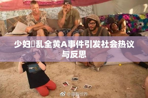少妇婬乱全黄A事件引发社会热议与反思