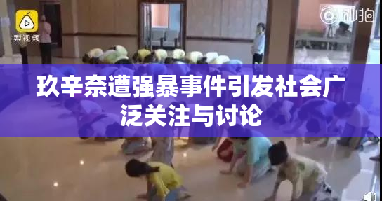 玖辛奈遭强暴事件引发社会广泛关注与讨论