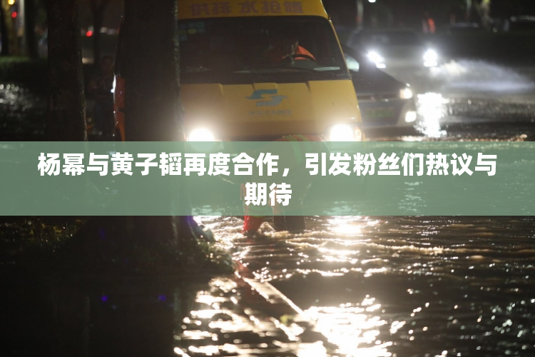 杨幂与黄子韬再度合作，引发粉丝们热议与期待