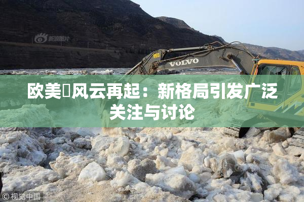 欧美巜风云再起：新格局引发广泛关注与讨论