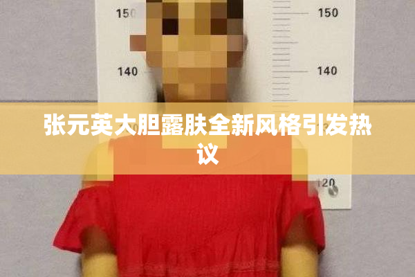 张元英大胆露肤全新风格引发热议