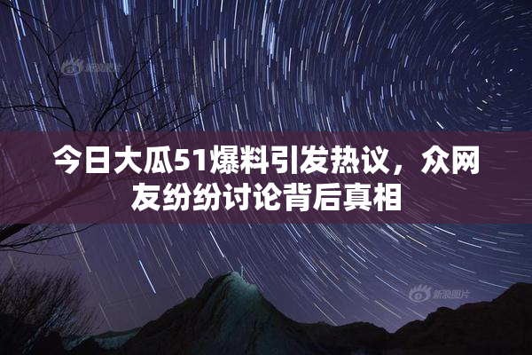 今日大瓜51爆料引发热议，众网友纷纷讨论背后真相