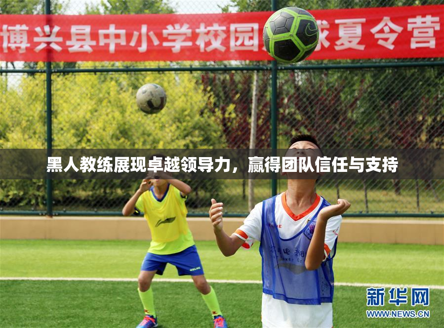 黑人教练展现卓越领导力，赢得团队信任与支持